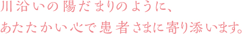 川沿いの陽だまりのように、あたたかい心で患者さまに寄り添います。